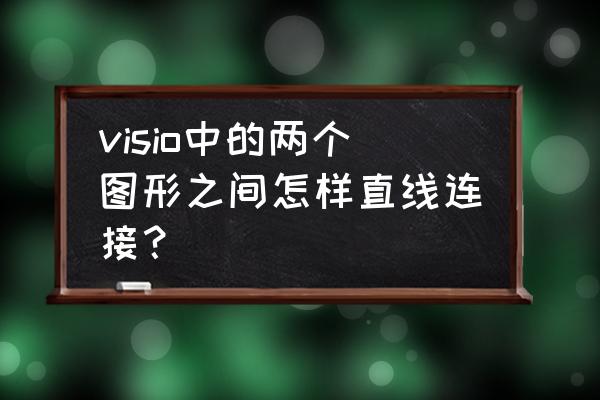 visio怎么快速移动线条 visio中的两个图形之间怎样直线连接？