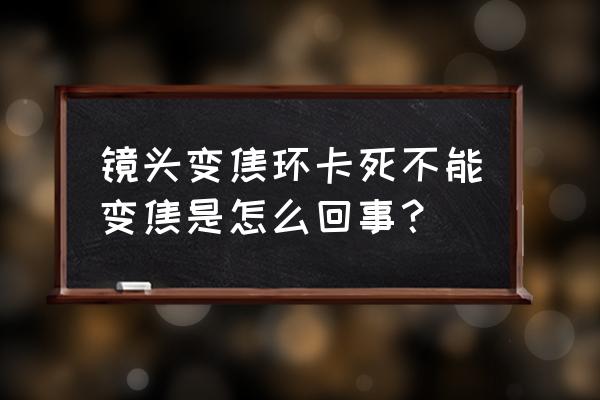 镜头对焦环拧特别费劲怎么回事 镜头变焦环卡死不能变焦是怎么回事？