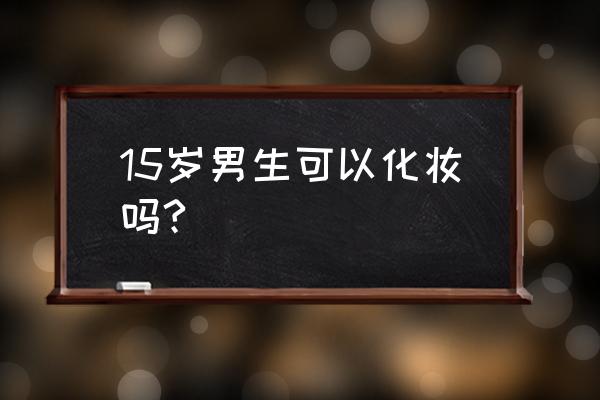 几岁可以去学校化妆 15岁男生可以化妆吗?