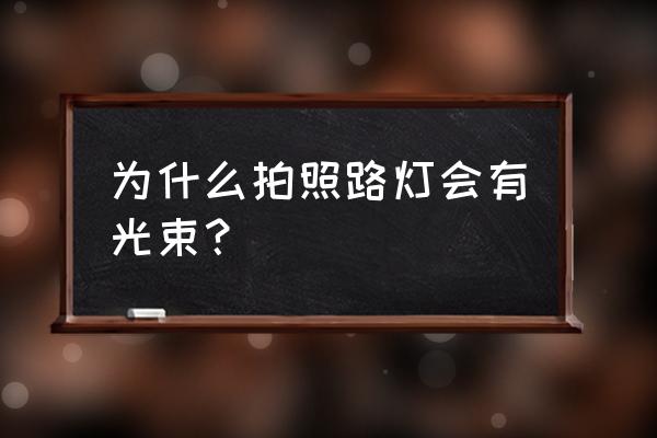 夜晚路灯灯杆怎么拍照 为什么拍照路灯会有光束？