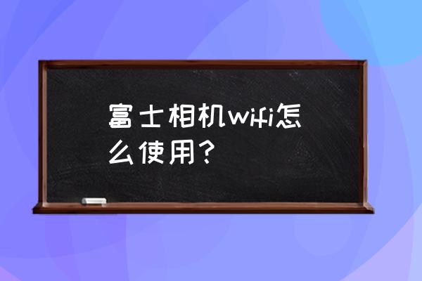 富士x100t相机入门教程 富士相机wifi怎么使用？