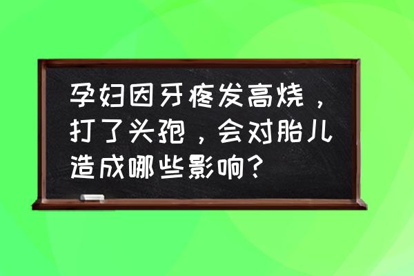 孕妇牙疼对胎儿有影响吗 孕妇因牙疼发高烧，打了头孢，会对胎儿造成哪些影响？