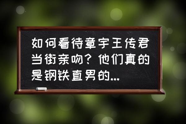 钢铁少女最新版 如何看待章宇王传君当街亲吻？他们真的是钢铁直男的友谊吗？