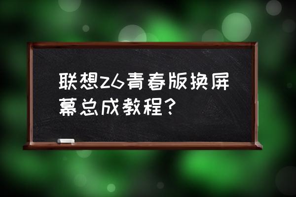 联想手机拆屏换屏方法 联想z6青春版换屏幕总成教程？