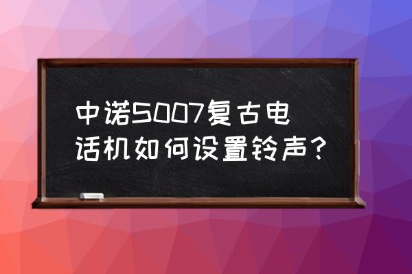 中诺电话机铃声音量怎么调 中诺S007复古电话机如何设置铃声？