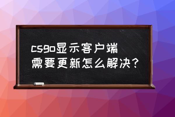 为啥csgo国服社区服显示维护中 csgo显示客户端需要更新怎么解决？