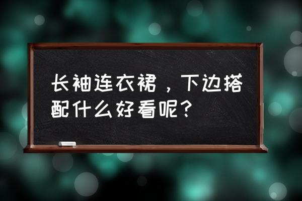 长袖连衣裙适合搭配什么鞋子 长袖连衣裙，下边搭配什么好看呢？