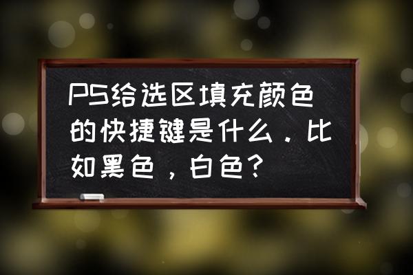 ps使用选区工具填充 PS给选区填充颜色的快捷键是什么。比如黑色，白色？