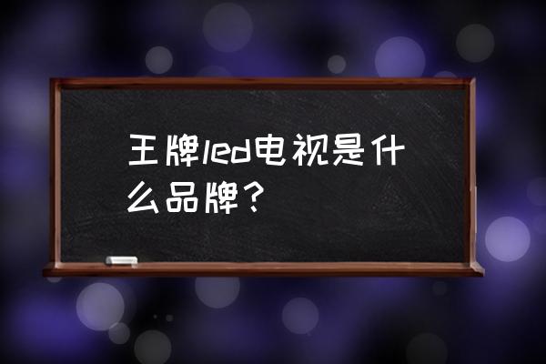 最新十大led电视品牌排行榜及价格 王牌led电视是什么品牌？