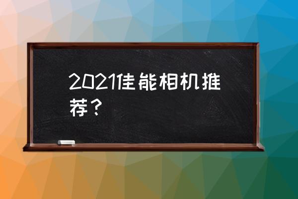 目前口碑最好全画幅单反相机 2021佳能相机推荐？