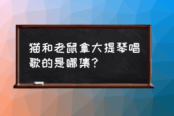 怎么使用猫和老鼠的音乐 猫和老鼠拿大提琴唱歌的是哪集？