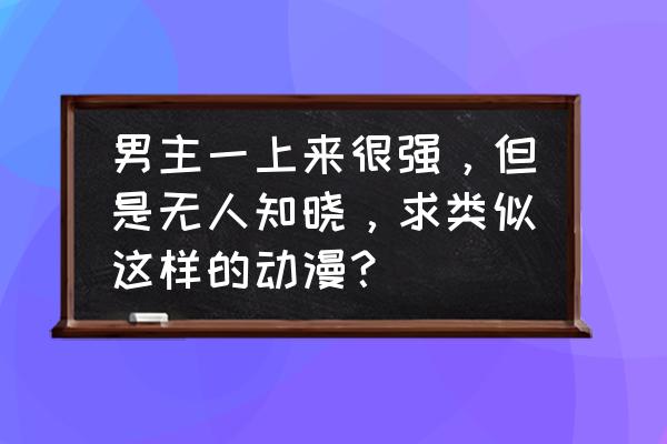 什么动漫是一路逆天开挂崛起的 男主一上来很强，但是无人知晓，求类似这样的动漫？