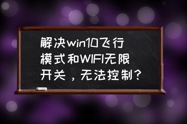 win10 设置里找不到飞行模式开关 解决win10飞行模式和WIFI无限开关，无法控制？