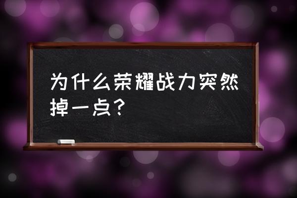 王者荣耀战力为什么无缘无故减少 为什么荣耀战力突然掉一点？