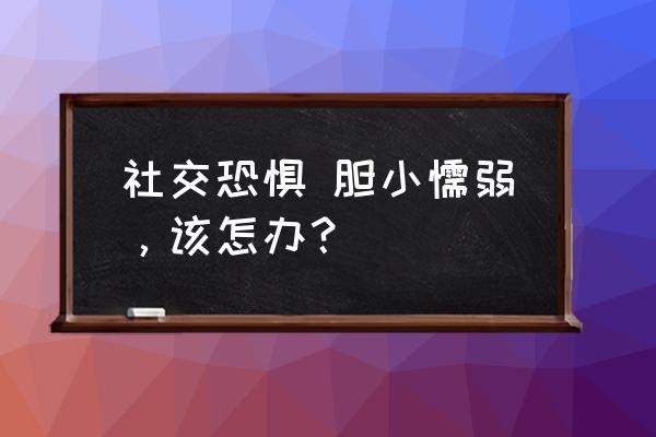 14岁孩子性格懦弱怎么锻炼 社交恐惧 胆小懦弱，该怎办？