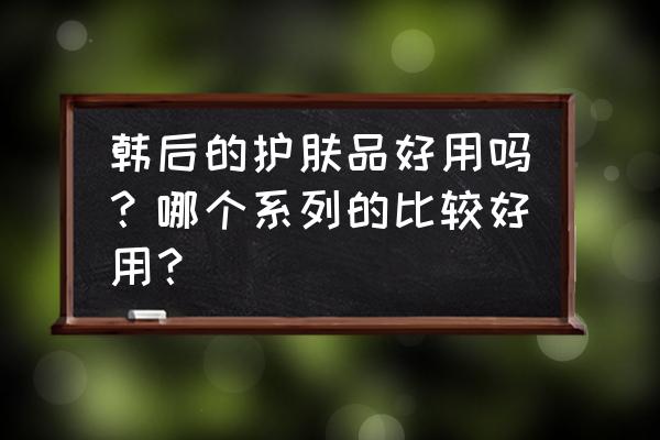 白皙透亮一套解决护肤品韩后 韩后的护肤品好用吗？哪个系列的比较好用？