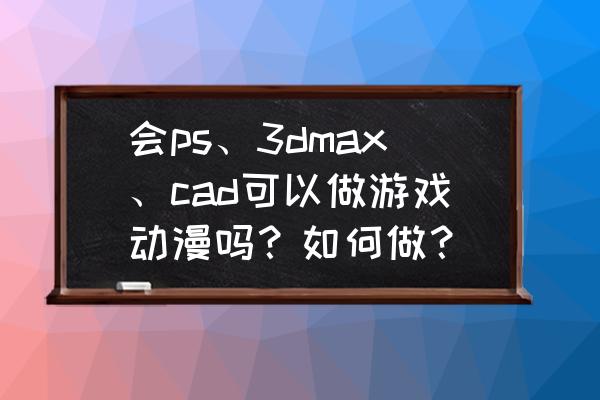 游戏场景低模制作与贴图绘制阐述 会ps、3dmax、cad可以做游戏动漫吗？如何做？