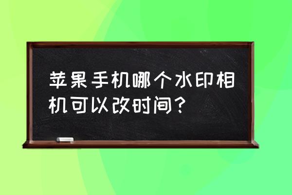 今日水印相机保存在手机哪个文件 苹果手机哪个水印相机可以改时间？