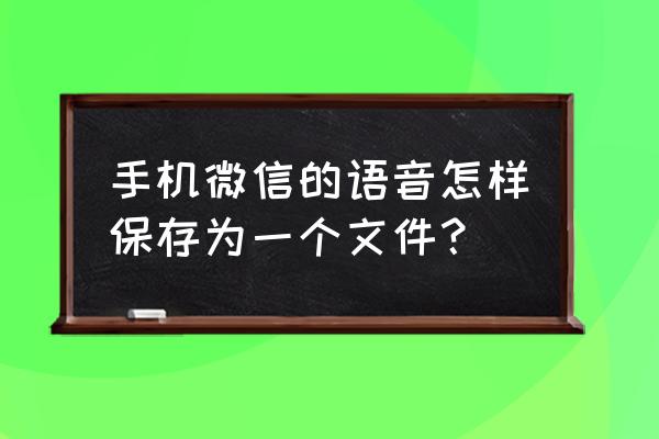 微信语音打字功能怎么设置 手机微信的语音怎样保存为一个文件？