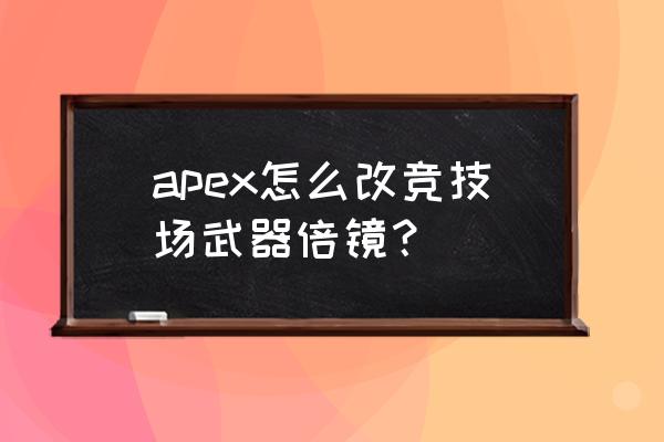 apex英雄手游可以展示武器吗 apex怎么改竞技场武器倍镜？