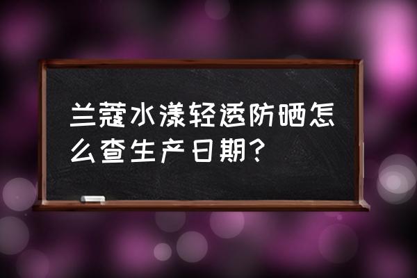 兰蔻化妆品的生产日期对照表 兰蔻水漾轻透防晒怎么查生产日期？