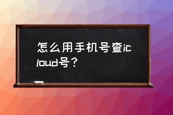 用手机号码怎么查icloud 怎么用手机号查icloud号？