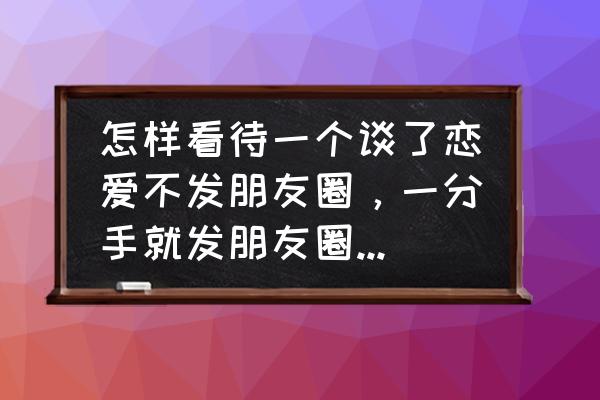 为什么男生分手后不发朋友圈 怎样看待一个谈了恋爱不发朋友圈，一分手就发朋友圈的男生？