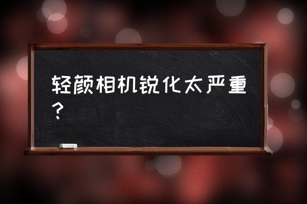 照片锐化的最佳方法 轻颜相机锐化太严重？