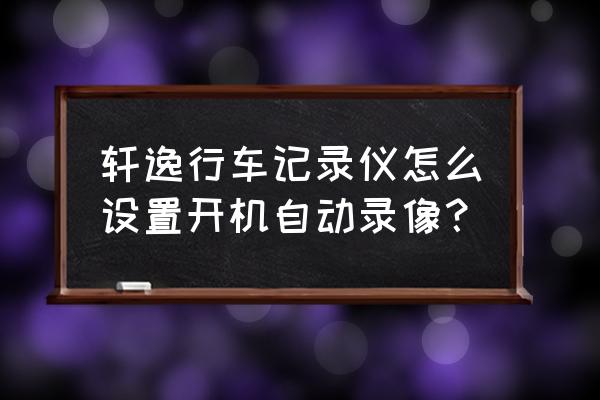 相机怎样才能自动拍照 轩逸行车记录仪怎么设置开机自动录像？