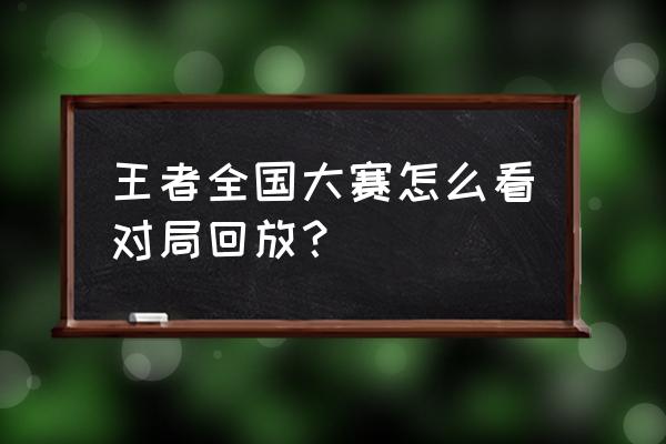 王者荣耀怎么样查看对局回放 王者全国大赛怎么看对局回放？