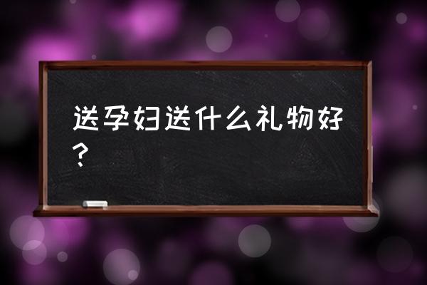 看望孕妇需要什么礼物 送孕妇送什么礼物好？