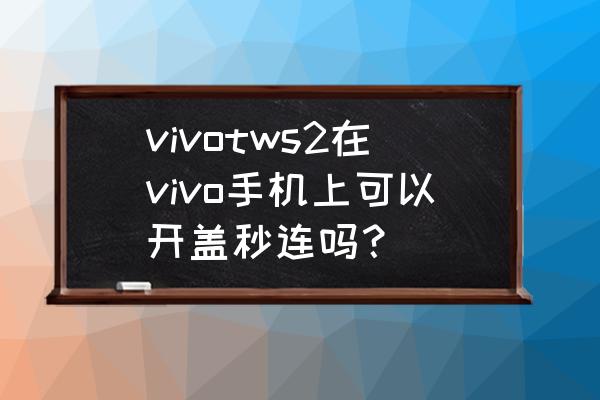 vivotws2操作教程 vivotws2在vivo手机上可以开盖秒连吗？