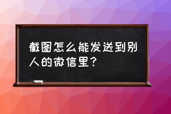 怎样用微信上传图像 截图怎么能发送到别人的微信里？