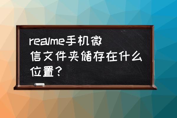 微信存储空间的文件在哪里 realme手机微信文件夹储存在什么位置？