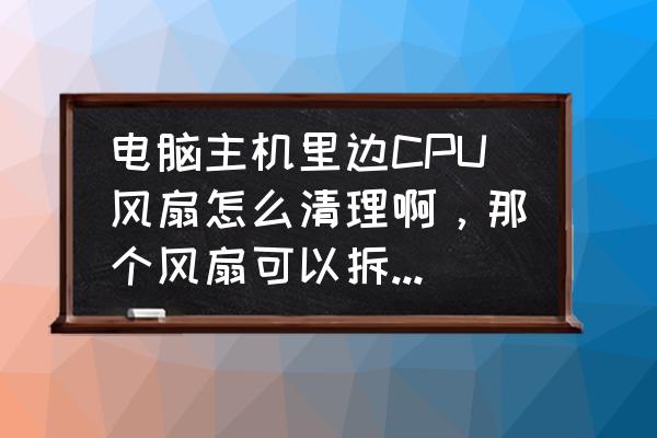 联想笔记本f41风扇清洗 电脑主机里边CPU风扇怎么清理啊，那个风扇可以拆下来吗？