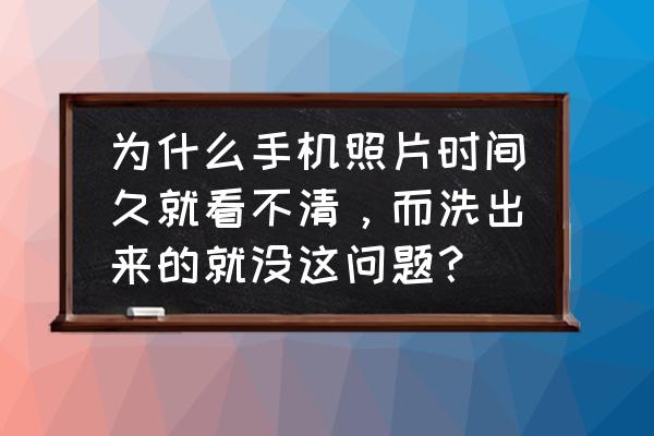 照相馆可以提升照片清晰度吗 为什么手机照片时间久就看不清，而洗出来的就没这问题？