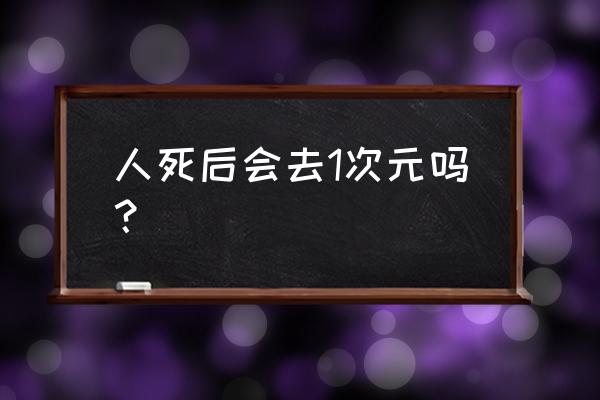 人类死后真的可以通往二次元么 人死后会去1次元吗？