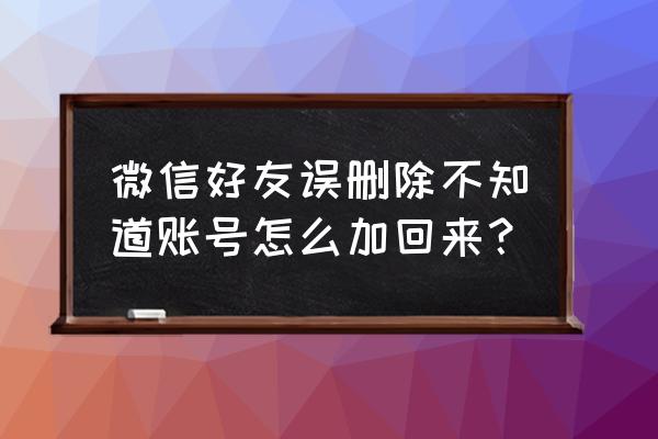 被女生删微信怎样说能加回来 微信好友误删除不知道账号怎么加回来？