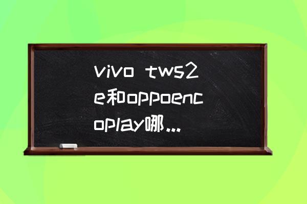 vivotws2e蓝牙耳机适合什么手机 vivo tws2e和oppoencoplay哪个蓝牙更好？