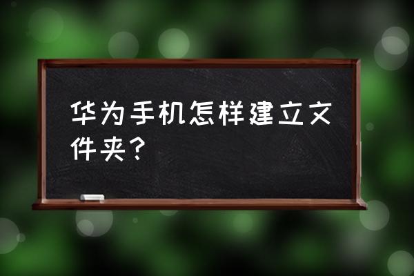 怎么快速新建不同名字的文件夹 华为手机怎样建立文件夹？