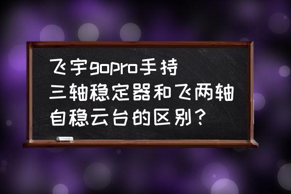 飞宇手机云台稳定器怎么用 飞宇gopro手持三轴稳定器和飞两轴自稳云台的区别？