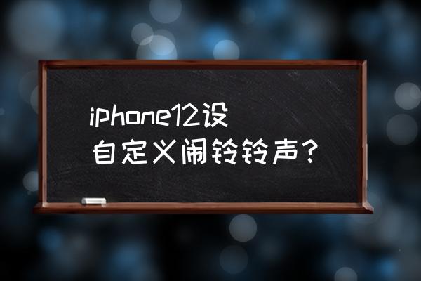 怎么设自定义闹钟铃声 iphone12设自定义闹铃铃声？