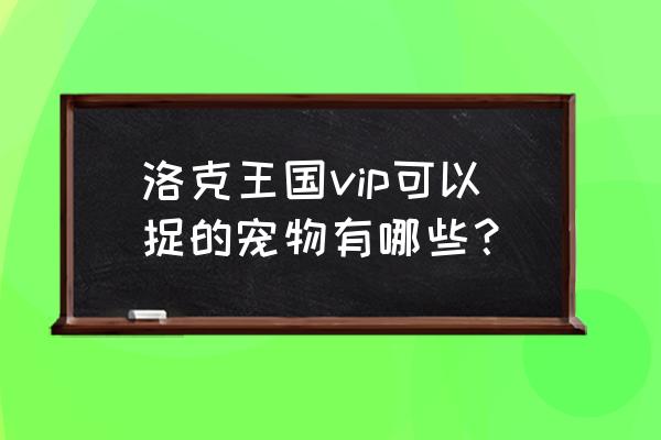 王者独角兽碧水灵兽打法 洛克王国vip可以捉的宠物有哪些？