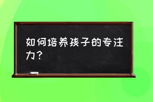 四到六岁孩子补硒最快的方法 如何培养孩子的专注力？