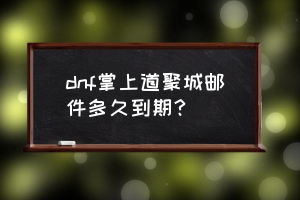 手机掌上道聚城为什么登录不进去 dnf掌上道聚城邮件多久到期？