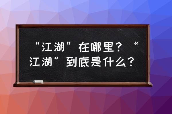 格斗江湖激活码礼包 “江湖”在哪里？“江湖”到底是什么？