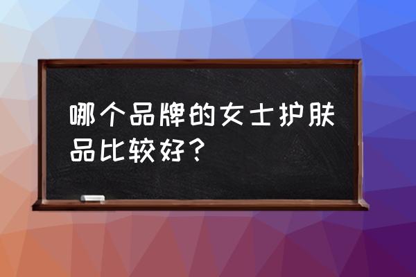 全套好用彩妆产品有哪些牌子 哪个品牌的女士护肤品比较好？