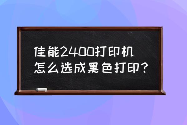 佳能打印机怎样调成黑白打印 佳能2400打印机怎么选成黑色打印？