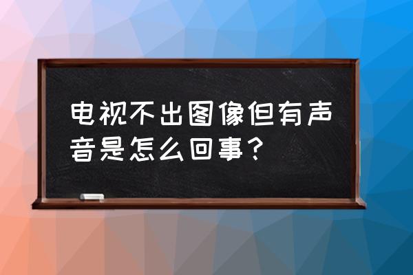 电视上面出现一个静音怎么处理 电视不出图像但有声音是怎么回事？