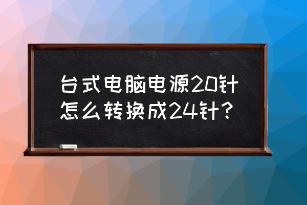 12针主板电源接口怎么用24针接上 台式电脑电源20针怎么转换成24针？